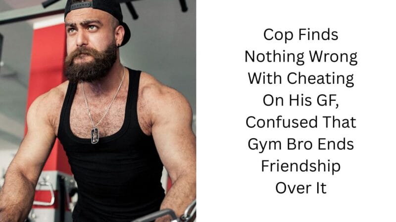 Cop Finds Nothing Wrong With Cheating On His GF, Confused That Gym Bro Ends Friendship Over It