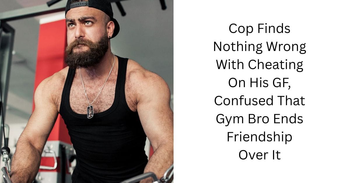 Cop Finds Nothing Wrong With Cheating On His GF, Confused That Gym Bro Ends Friendship Over It