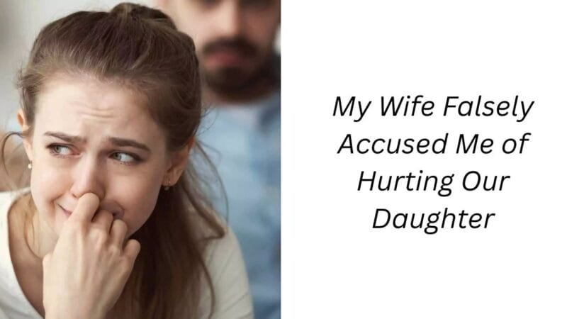 My Wife Falsely Accused Me of Hurting Our Daughter