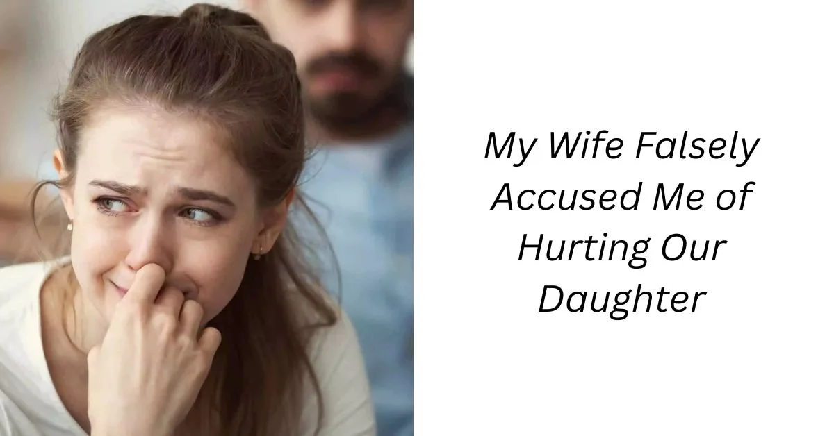 My Wife Falsely Accused Me of Hurting Our Daughter