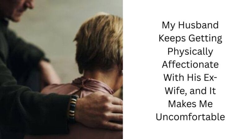 My Husband Keeps Getting Physically Affectionate With His Ex-Wife, and It Makes Me Uncomfortable