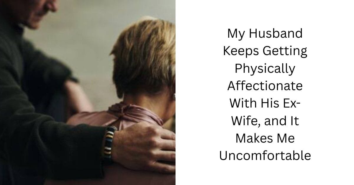My Husband Keeps Getting Physically Affectionate With His Ex-Wife, and It Makes Me Uncomfortable