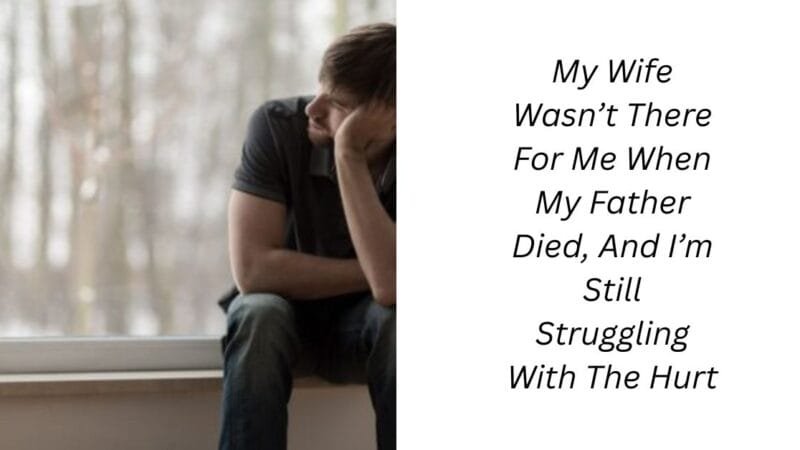 My Wife Wasn’t There For Me When My Father Died, And I’m Still Struggling With The Hurt