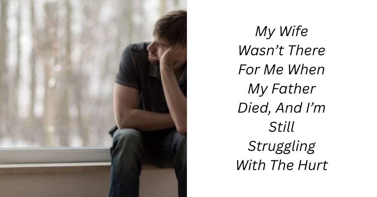 My Wife Wasn’t There For Me When My Father Died, And I’m Still Struggling With The Hurt