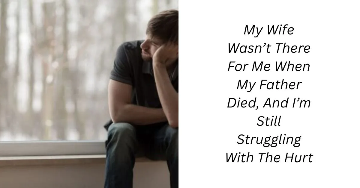 My Wife Wasn’t There For Me When My Father Died, And I’m Still Struggling With The Hurt