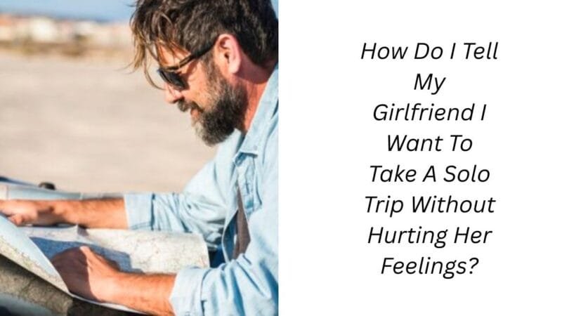 How Do I Tell My Girlfriend I Want To Take A Solo Trip Without Hurting Her Feelings?