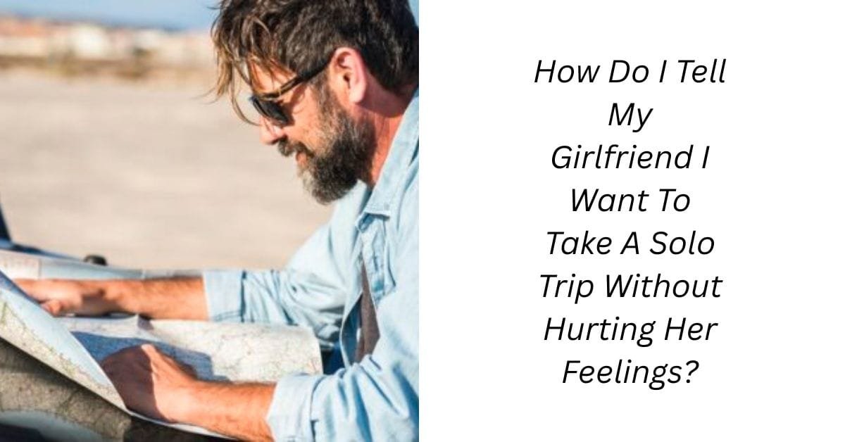 How Do I Tell My Girlfriend I Want To Take A Solo Trip Without Hurting Her Feelings?