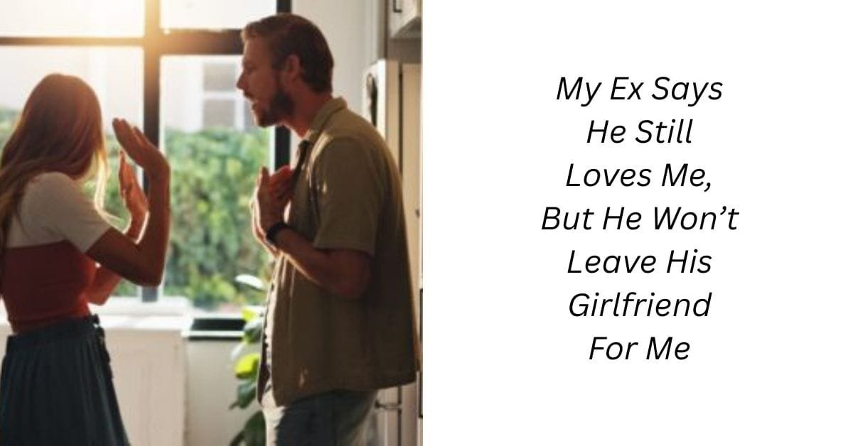 My Ex Says He Still Loves Me, But He Won’t Leave His Girlfriend For Me