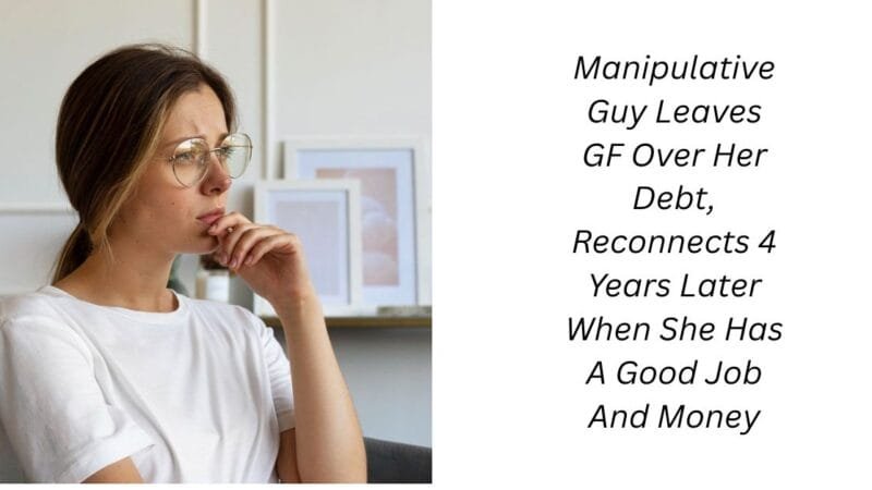 Manipulative Guy Leaves GF Over Her Debt, Reconnects 4 Years Later When She Has A Good Job And Money