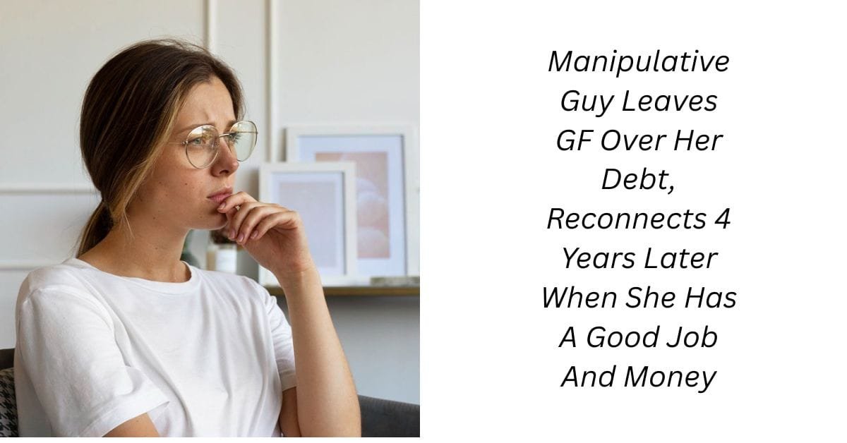 Manipulative Guy Leaves GF Over Her Debt, Reconnects 4 Years Later When She Has A Good Job And Money