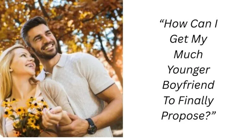 “How Can I Get My Much Younger Boyfriend To Finally Propose?”