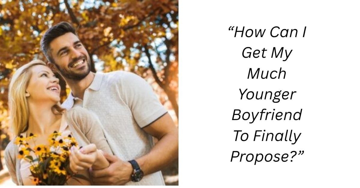 “How Can I Get My Much Younger Boyfriend To Finally Propose?”