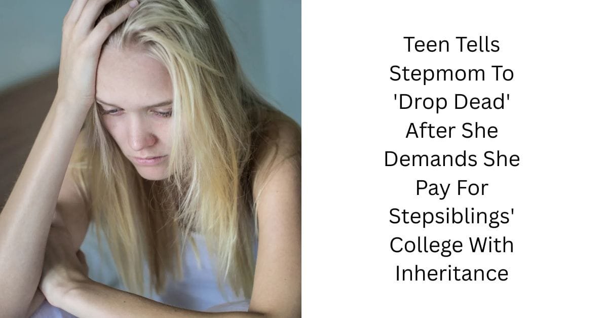 Teen Tells Stepmom To ‘Drop Dead’ After She Demands She Pay For Stepsiblings’ College With Inheritance