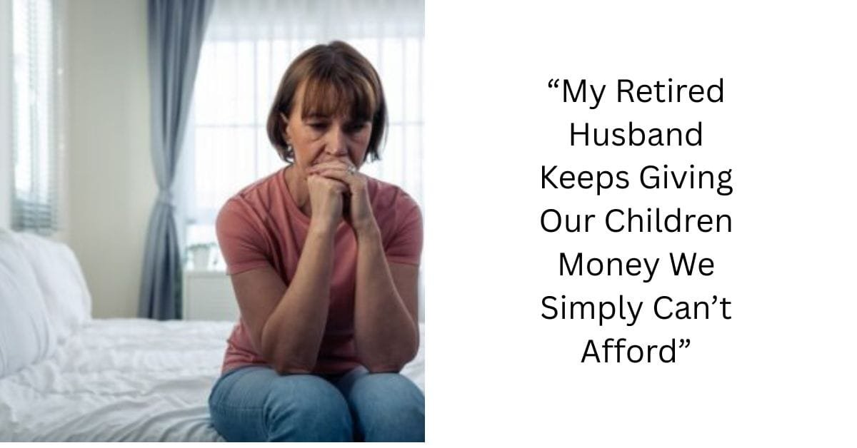 “My Retired Husband Keeps Giving Our Children Money We Simply Can’t Afford”