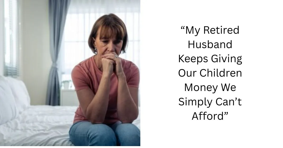 “My Retired Husband Keeps Giving Our Children Money We Simply Can’t Afford”