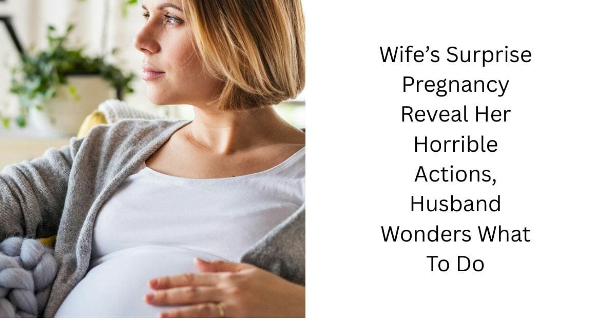 Wife’s Surprise Pregnancy Reveal Her Horrible Actions, Husband Wonders What To Do