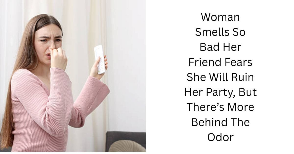 Woman Smells So Bad Her Friend Fears She Will Ruin Her Party, But There’s More Behind The Odor