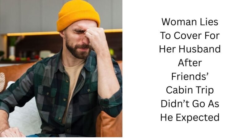 Woman Lies To Cover For Her Husband After Friends’ Cabin Trip Didn’t Go As He Expected