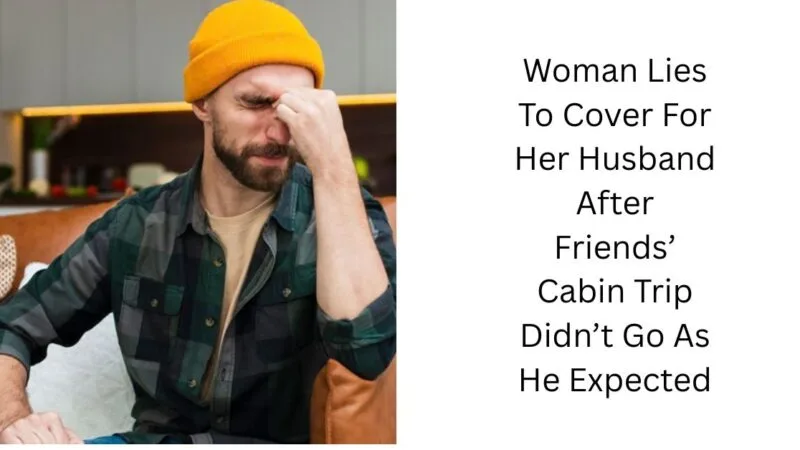 Woman Lies To Cover For Her Husband After Friends’ Cabin Trip Didn’t Go As He Expected