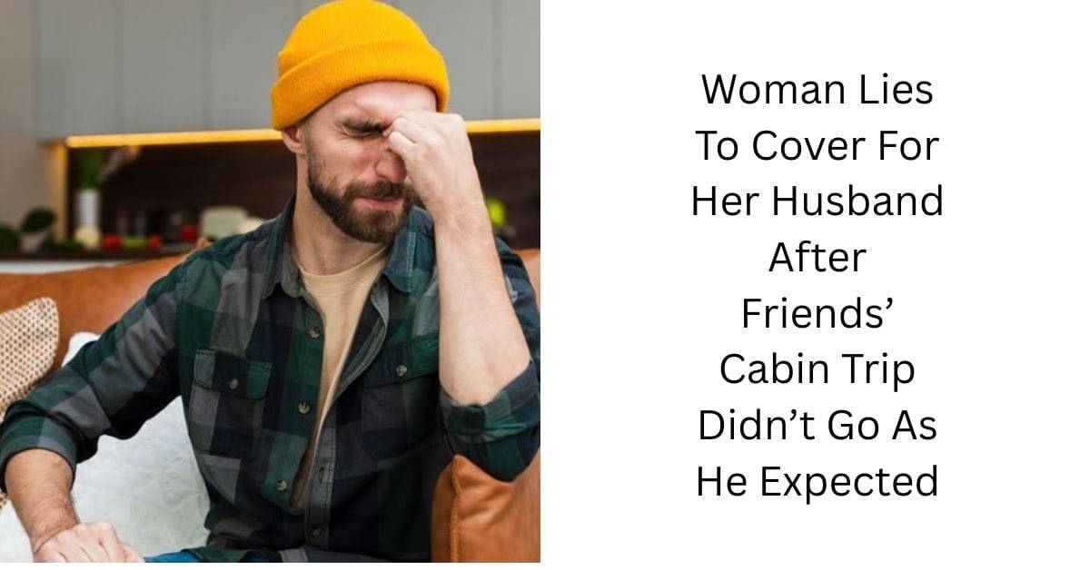 Woman Lies To Cover For Her Husband After Friends’ Cabin Trip Didn’t Go As He Expected