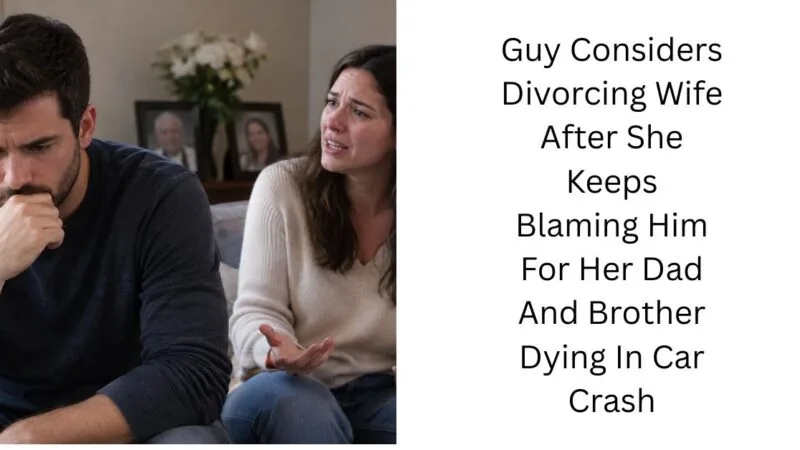 Guy Considers Divorcing Wife After She Keeps Blaming Him For Her Dad And Brother Dying In Car Crash
