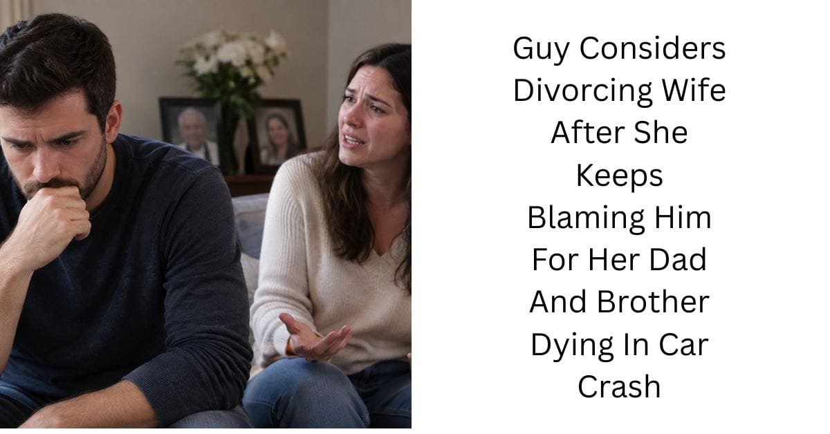 Guy Considers Divorcing Wife After She Keeps Blaming Him For Her Dad And Brother Dying In Car Crash