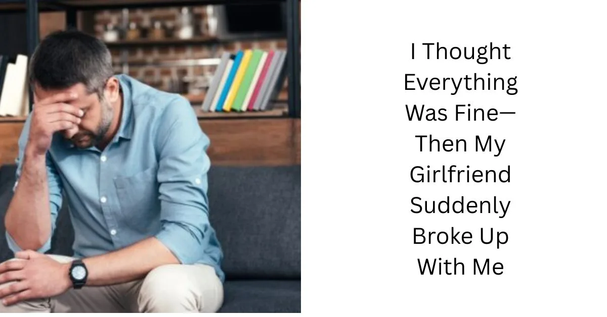 I Thought Everything Was Fine—Then My Girlfriend Suddenly Broke Up With Me