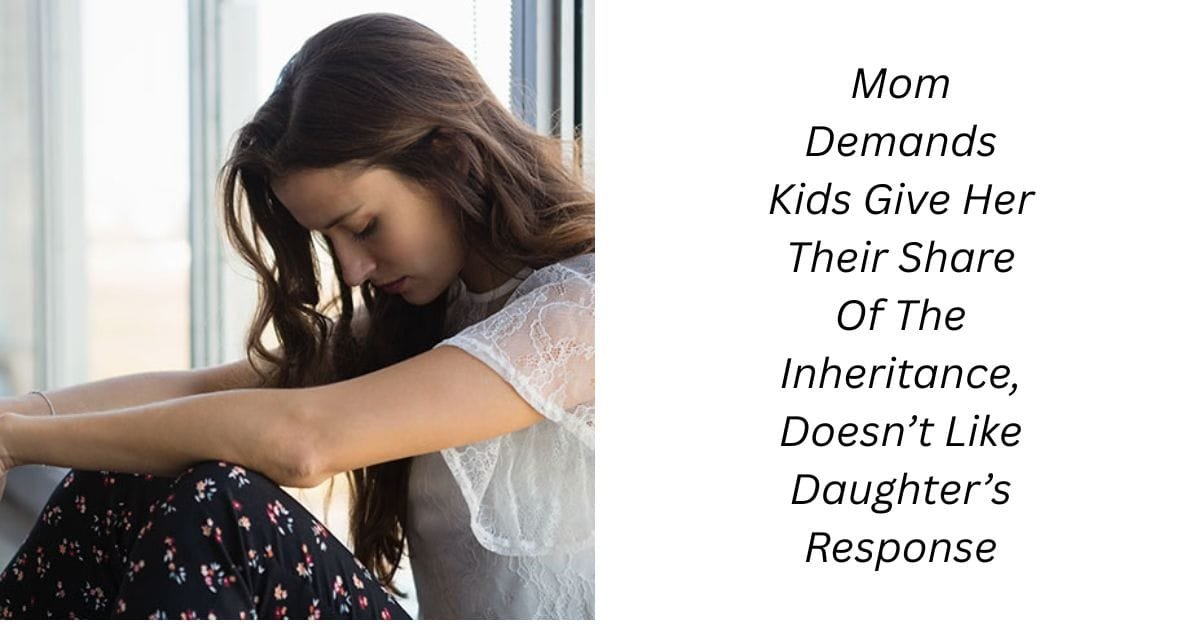 Mom Demands Kids Give Her Their Share Of The Inheritance, Doesn’t Like Daughter’s Response