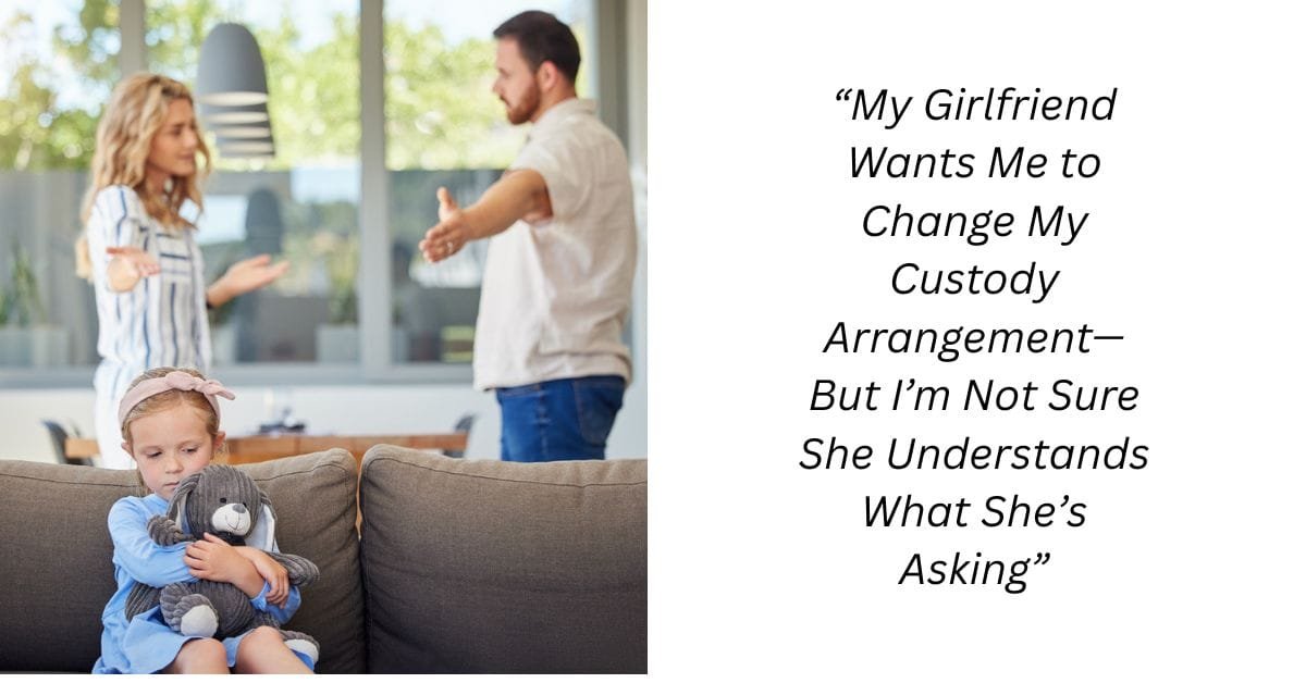 “My Girlfriend Wants Me to Change My Custody Arrangement—But I’m Not Sure She Understands What She’s Asking”