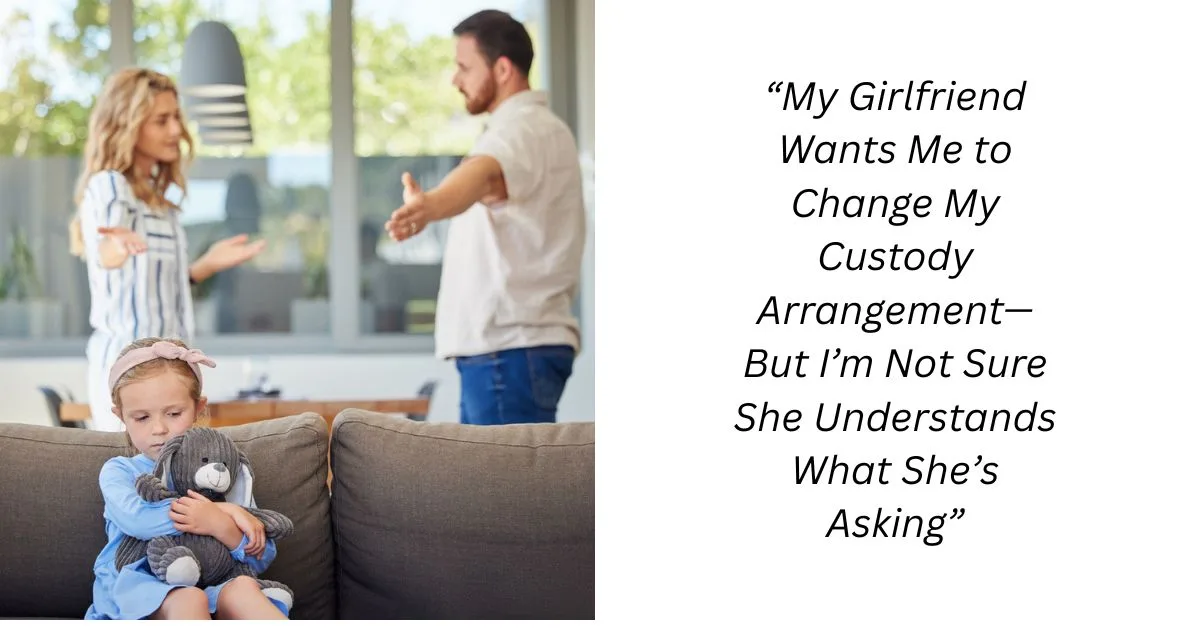 “My Girlfriend Wants Me to Change My Custody Arrangement—But I’m Not Sure She Understands What She’s Asking”