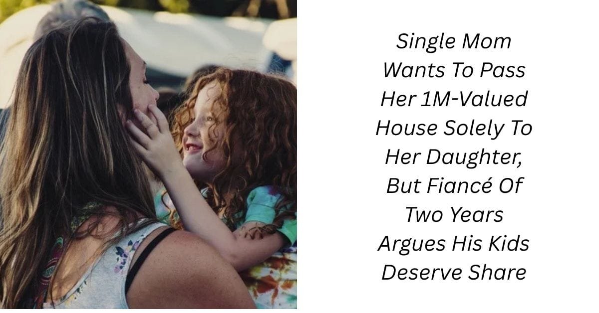 Single Mom Wants To Pass Her 1M-Valued House Solely To Her Daughter, But Fiancé Of Two Years Argues His Kids Deserve Share