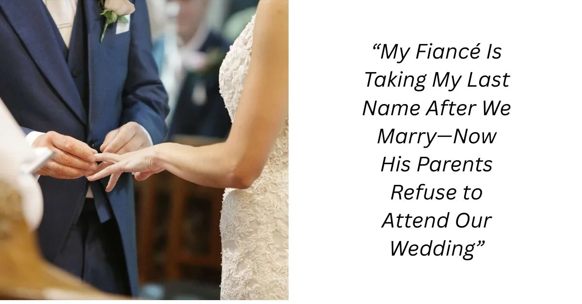 “My Fiancé Is Taking My Last Name After We Marry—Now His Parents Refuse to Attend Our Wedding”