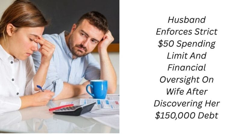 Husband Enforces Strict $50 Spending Limit And Financial Oversight On Wife After Discovering Her $150,000 Debt