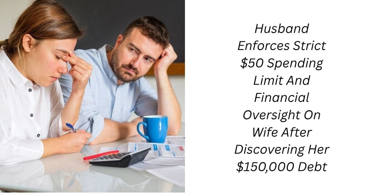 Husband Enforces Strict $50 Spending Limit And Financial Oversight On Wife After Discovering Her $150,000 Debt