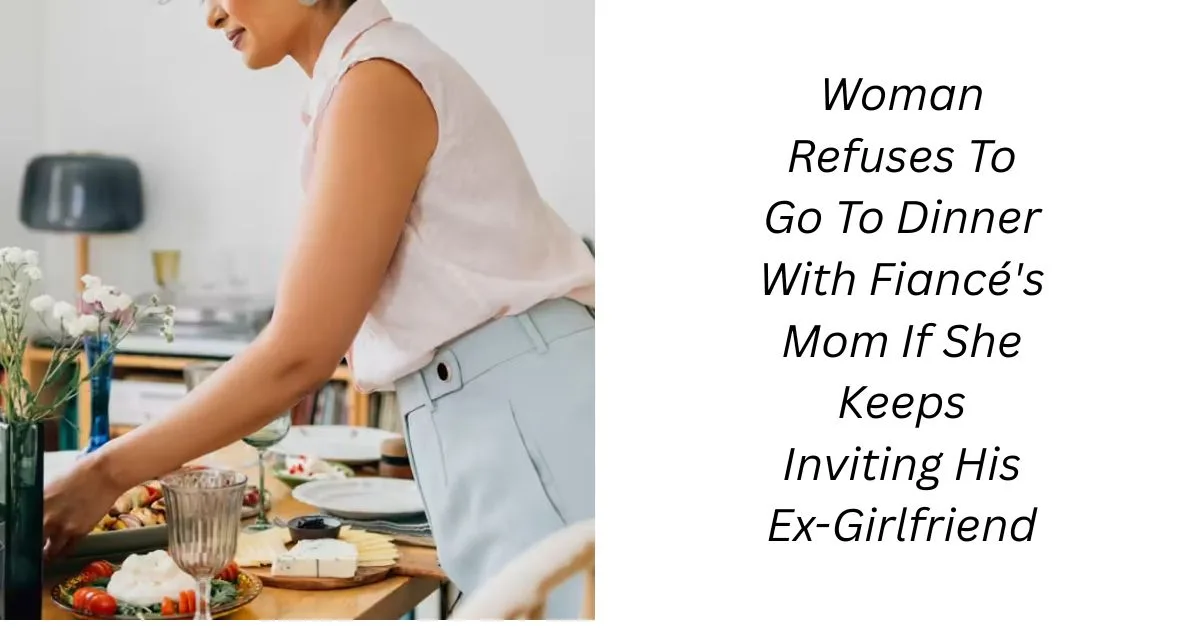 Woman Refuses To Go To Dinner With Fiancé’s Mom If She Keeps Inviting His Ex-Girlfriend