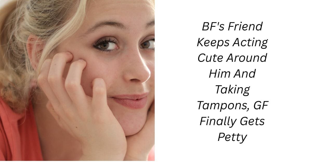 BF’s Friend Keeps Acting Cute Around Him And Taking Tampons, GF Finally Gets Petty