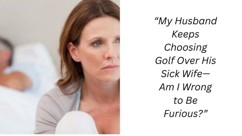 “My Husband Keeps Choosing Golf Over His Sick Wife—Am I Wrong to Be Furious?”