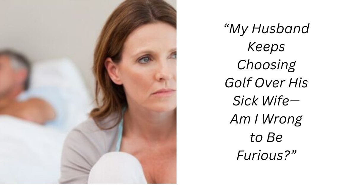 “My Husband Keeps Choosing Golf Over His Sick Wife—Am I Wrong to Be Furious?”