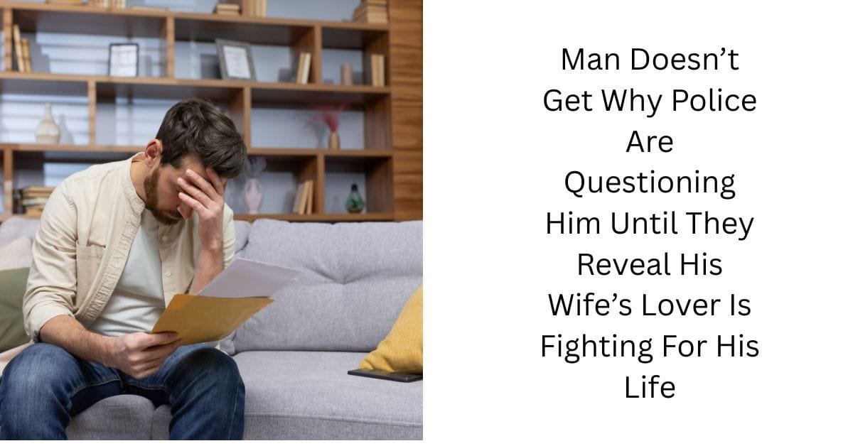 Man Doesn’t Get Why Police Are Questioning Him Until They Reveal His Wife’s Lover Is Fighting For His Life