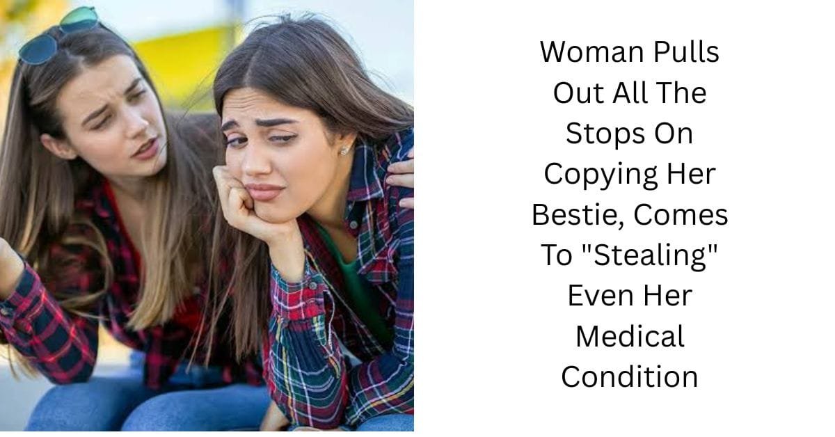 Woman Pulls Out All The Stops On Copying Her Bestie, Comes To “Stealing” Even Her Medical Condition