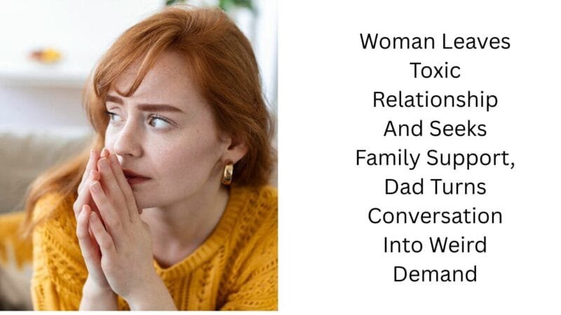 Woman Leaves Toxic Relationship And Seeks Family Support, Dad Turns Conversation Into Weird Demand