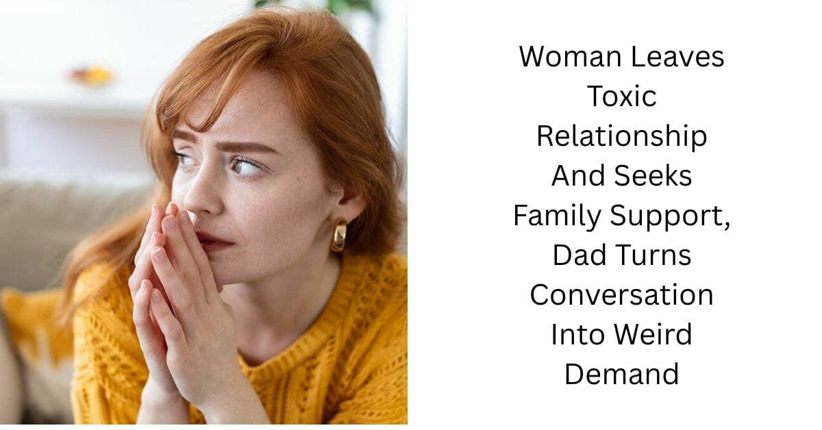 Woman Leaves Toxic Relationship And Seeks Family Support, Dad Turns Conversation Into Weird Demand