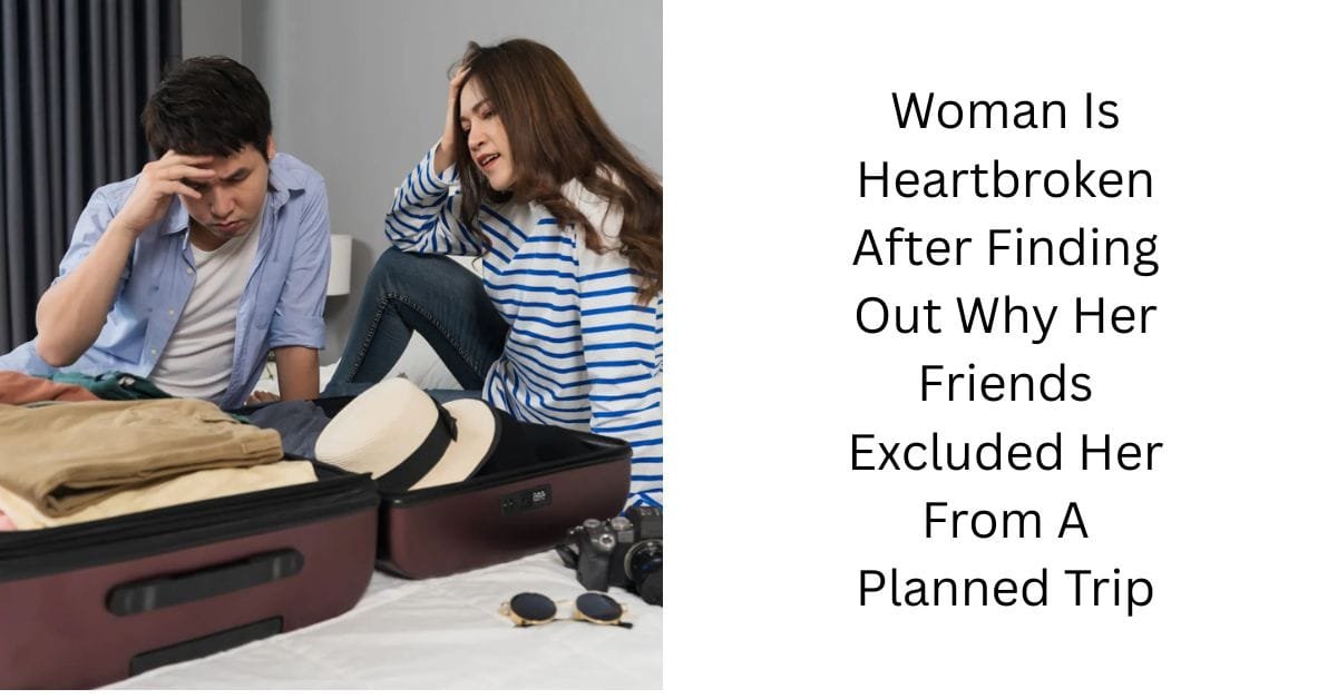 Woman Is Heartbroken After Finding Out Why Her Friends Excluded Her From A Planned Trip