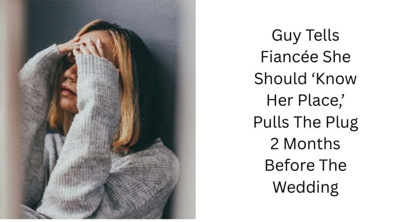 Guy Tells Fiancée She Should ‘Know Her Place,’ Pulls The Plug 2 Months Before The Wedding