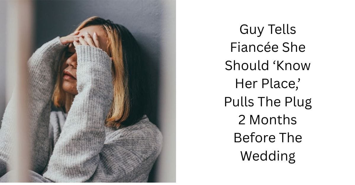 Guy Tells Fiancée She Should ‘Know Her Place,’ Pulls The Plug 2 Months Before The Wedding