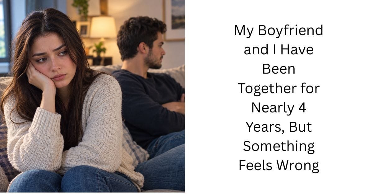 My Boyfriend and I Have Been Together for Nearly 4 Years, But Something Feels Wrong