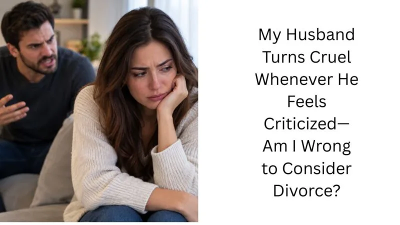 My Husband Turns Cruel Whenever He Feels Criticized—Am I Wrong to Consider Divorce?