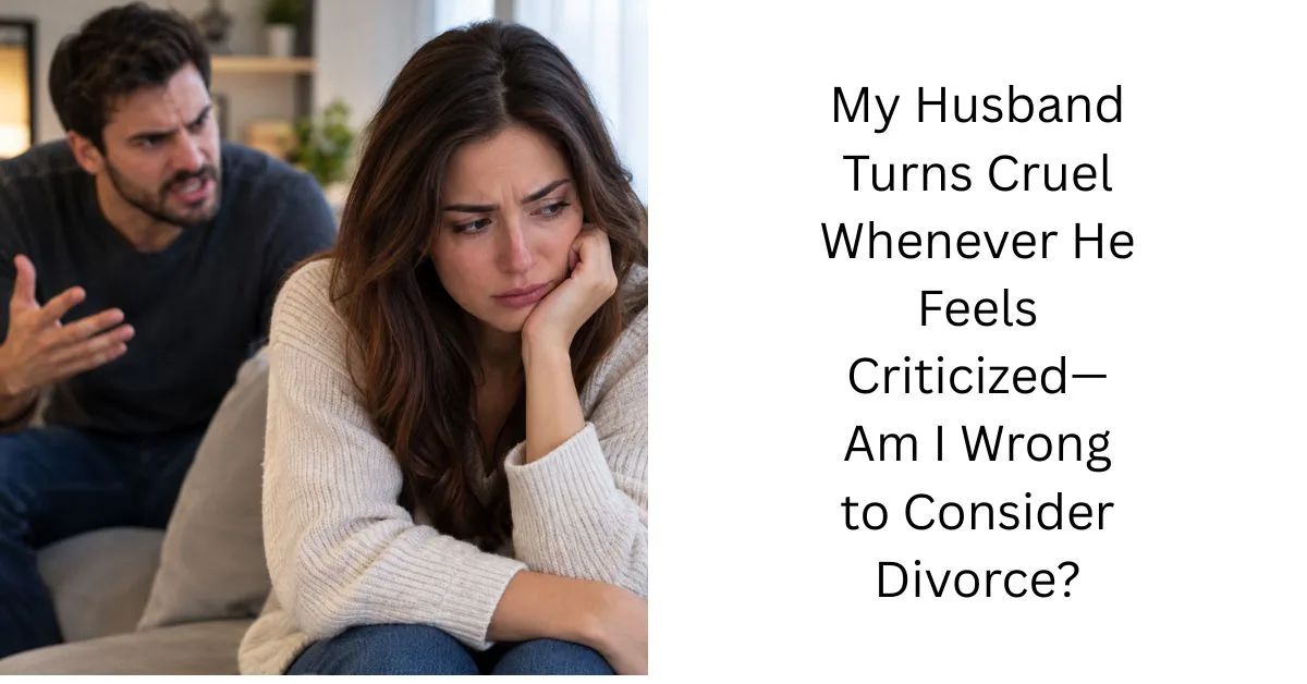 My Husband Turns Cruel Whenever He Feels Criticized—Am I Wrong to Consider Divorce?